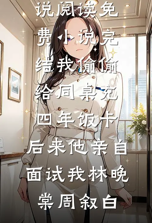 我偷偷给同桌充四年饭卡，后来他亲自面试我(林晚棠周叙白)免费小说阅读_免费小说完结我偷偷给同桌充四年饭卡，后来他亲自面试我林晚棠周叙白