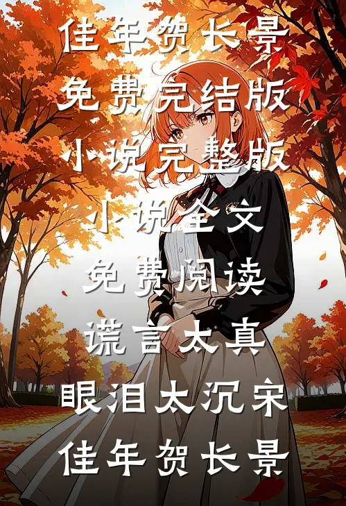 谎言太真，眼泪太沉宋佳年贺长景免费完结版小说_完整版小说全文免费阅读谎言太真，眼泪太沉宋佳年贺长景