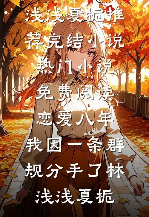恋爱八年，我因一条群规分手了(林浅浅夏栀)推荐完结小说_热门小说免费阅读恋爱八年，我因一条群规分手了(林浅浅夏栀)