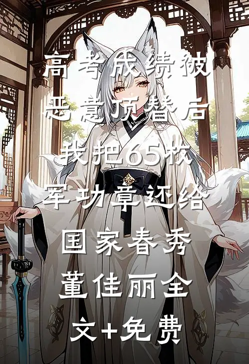 高考成绩被恶意顶替后，我把65枚军功章还给国家春秀董佳丽全文+免费
