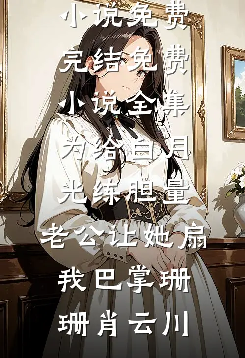 为给白月光练胆量，老公让她扇我巴掌珊珊肖云川小说免费完结_免费小说全集为给白月光练胆量，老公让她扇我巴掌(珊珊肖云川)