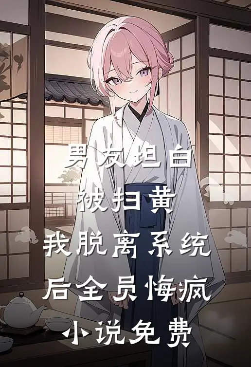 男友坦白被扫黄，我脱离系统后全员悔疯小说免费