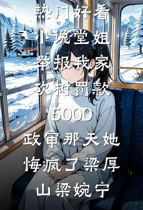 堂姐举报我家砍树罚款5000，政审那天她悔疯了(梁厚山梁婉宁)完结版小说推荐_热门好看小说堂姐举报我家砍树罚款5000，政审那天她悔疯了梁厚山梁婉宁