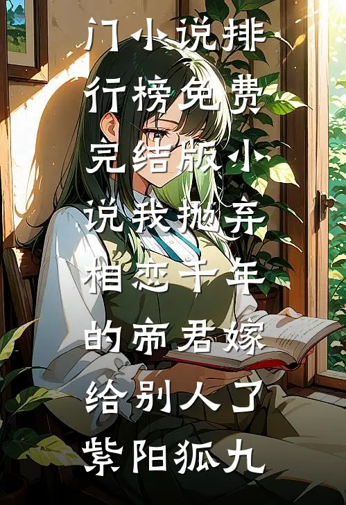 我抛弃相恋千年的帝君嫁给别人了紫阳狐九热门小说排行榜_免费完结版小说我抛弃相恋千年的帝君嫁给别人了紫阳狐九