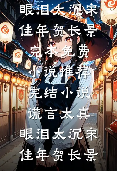 谎言太真，眼泪太沉(宋佳年贺长景)完本免费小说_推荐完结小说谎言太真，眼泪太沉宋佳年贺长景
