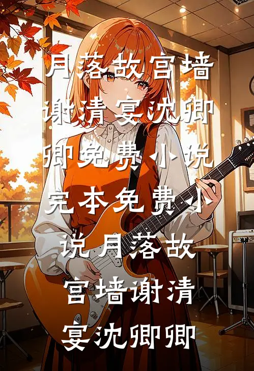 月落故宫墙谢清宴沈卿卿免费小说_完本免费小说月落故宫墙(谢清宴沈卿卿)