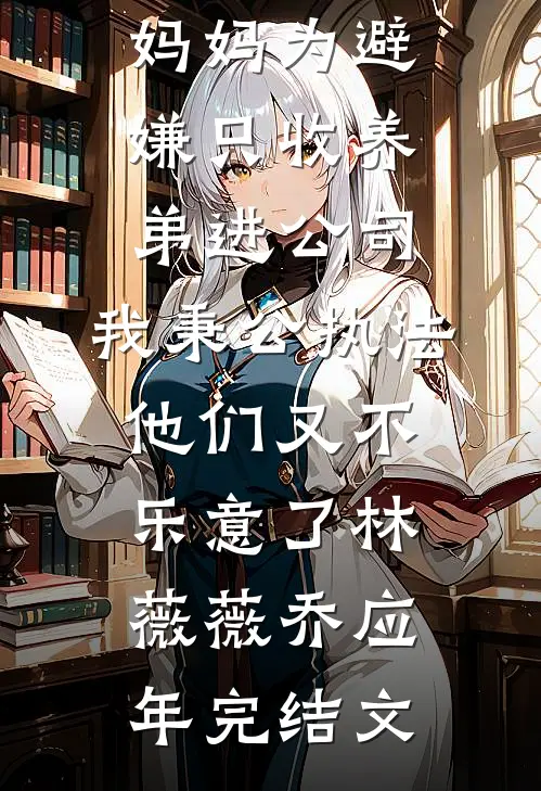 妈妈为避嫌只收养弟进公司，我秉公执法他们又不乐意了林薇薇乔应年完结文