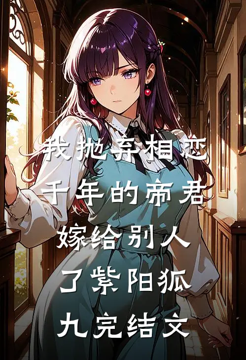 我抛弃相恋千年的帝君嫁给别人了紫阳狐九完结文