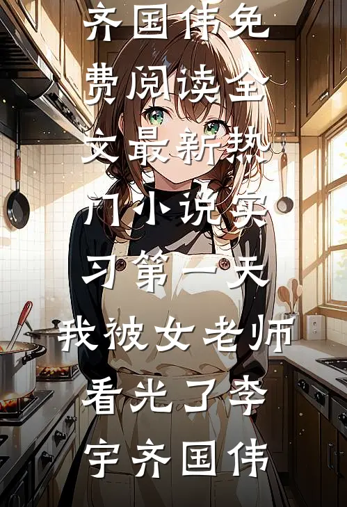 实习第一天，我被女老师看光了李宇齐国伟免费阅读全文_最新热门小说实习第一天，我被女老师看光了李宇齐国伟