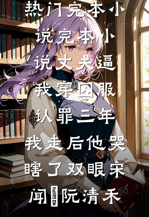 丈夫逼我穿囚服认罪三年，我走后他哭瞎了双眼宋闻璟阮清禾热门完本小说_完本小说丈夫逼我穿囚服认罪三年，我走后他哭瞎了双眼宋闻璟阮清禾