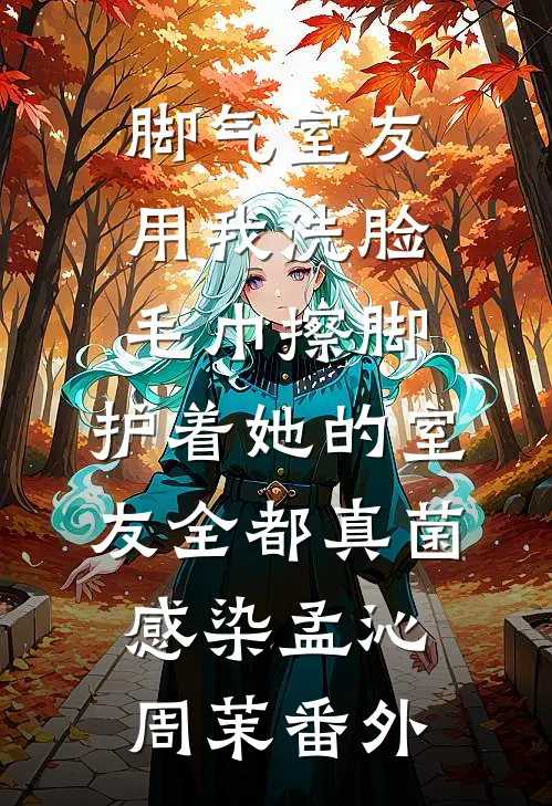 脚气室友用我洗脸毛巾擦脚，护着她的室友全都真菌感染孟沁周茉番外