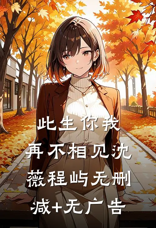 此生你我，再不相见沈薇程屿无删减+无广告