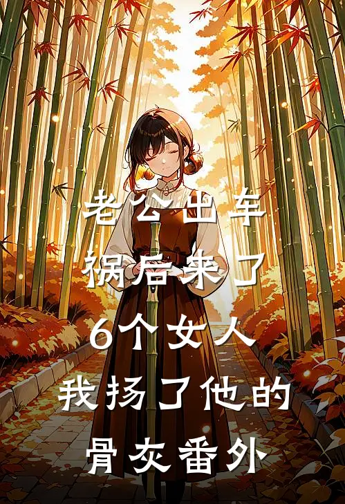 老公出车祸后来了6个女人，我扬了他的骨灰番外