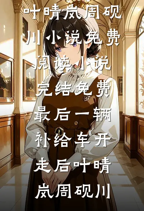 最后一辆补给车开走后(叶晴岚周砚川)小说免费阅读_小说完结免费最后一辆补给车开走后(叶晴岚周砚川)