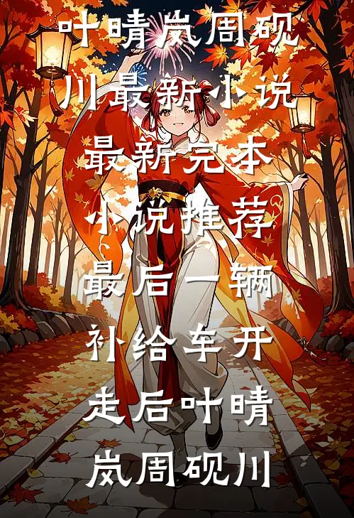 最后一辆补给车开走后叶晴岚周砚川最新小说_最新完本小说推荐最后一辆补给车开走后(叶晴岚周砚川)