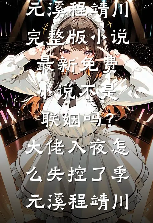 不是联姻吗？大佬入夜怎么失控了(季元溪程靖川)完整版小说_最新免费小说不是联姻吗？大佬入夜怎么失控了季元溪程靖川