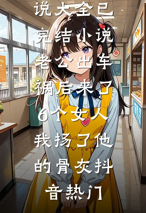 老公出车祸后来了6个女人，我扬了他的骨灰抖音热门热门小说大全_已完结小说老公出车祸后来了6个女人，我扬了他的骨灰抖音热门