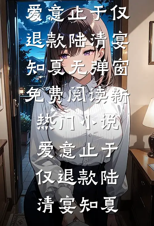 爱意止于仅退款陆清宴知夏无弹窗免费阅读_新热门小说爱意止于仅退款陆清宴知夏