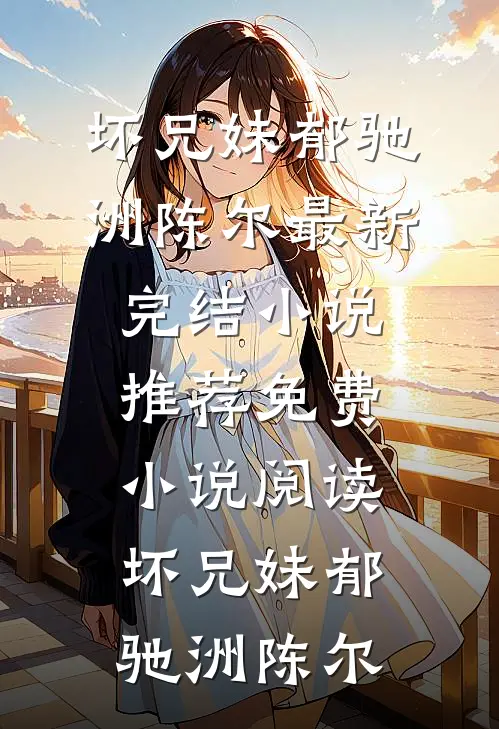 坏兄妹郁驰洲陈尔最新完结小说推荐_免费小说阅读坏兄妹(郁驰洲陈尔)