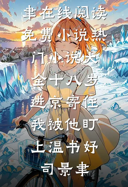 十八岁进京寄住，我被他盯上温书妤司景聿在线阅读免费小说_热门小说大全十八岁进京寄住，我被他盯上温书妤司景聿