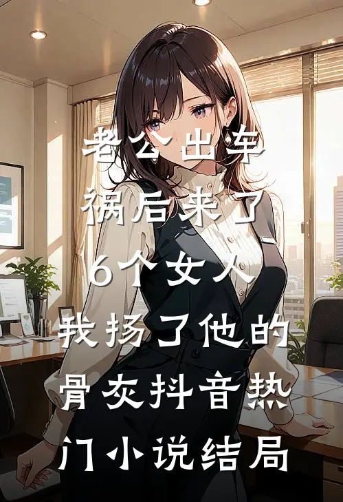 老公出车祸后来了6个女人，我扬了他的骨灰抖音热门小说结局