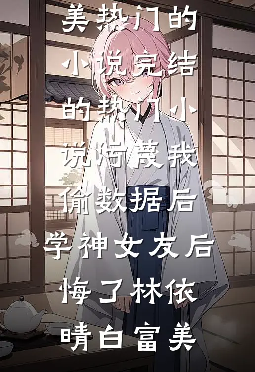 污蔑我偷数据后，学神女友后悔了林依晴白富美热门的小说_完结的热门小说污蔑我偷数据后，学神女友后悔了林依晴白富美