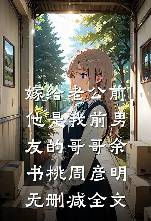 嫁给老公前，他是我前男友的哥哥余书桃周彦明无删减全文
