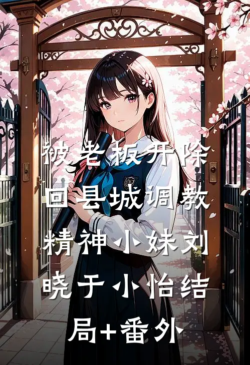 被老板开除，回县城调教精神小妹刘晓于小怡结局+番外
