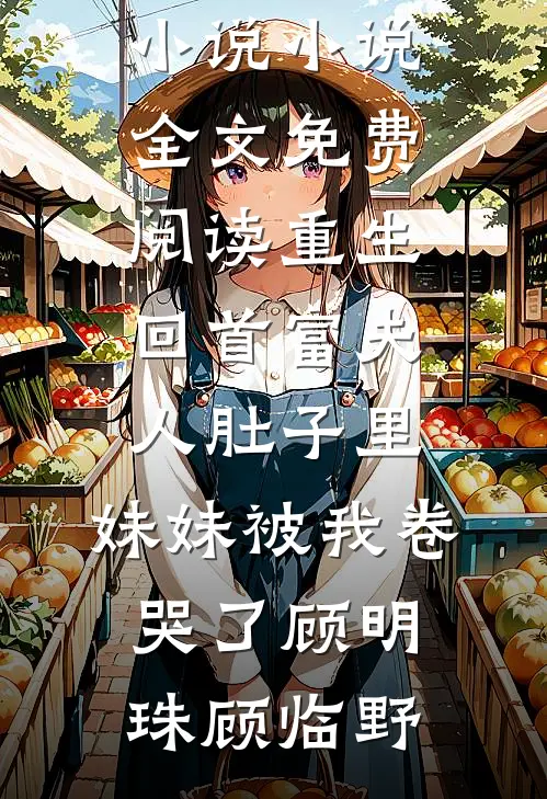 重生回首富夫人肚子里，妹妹被我卷哭了(顾明珠顾临野)在线免费小说_小说全文免费阅读重生回首富夫人肚子里，妹妹被我卷哭了顾明珠顾临野