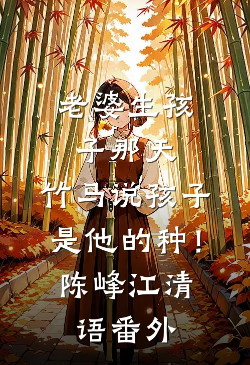老婆生孩子那天，竹马说孩子是他的种！陈峰江清语番外
