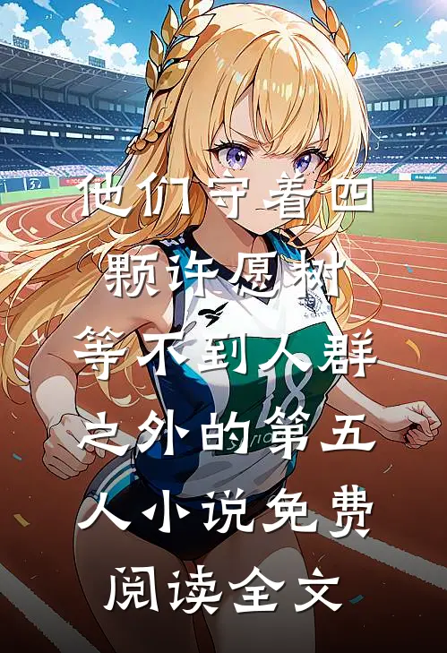 他们守着四颗许愿树，等不到人群之外的第五人小说免费阅读全文