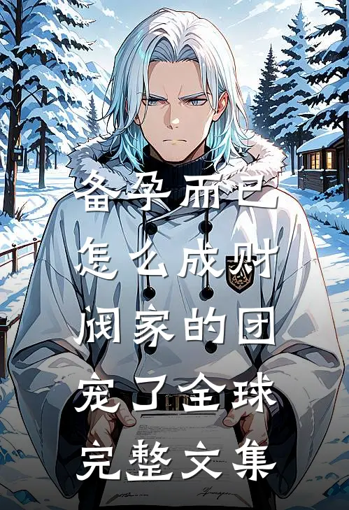 备孕而已，怎么成财阀家的团宠了全球完整文集
