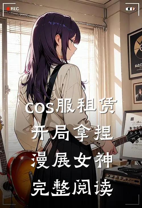 cos服租赁，开局拿捏漫展女神完整阅读