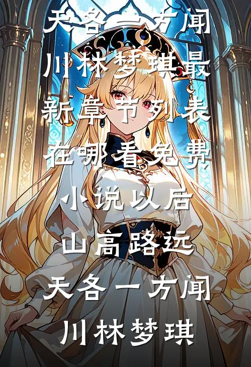 以后山高路远，天各一方(闻川林梦琪)最新章节列表_在哪看免费小说以后山高路远，天各一方(闻川林梦琪)