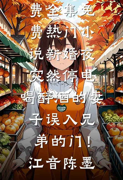 新婚夜突然停电，喝醉酒的妻子误入兄弟的门！江音陈墨全文阅读免费全集_免费热门小说新婚夜突然停电，喝醉酒的妻子误入兄弟的门！江音陈墨