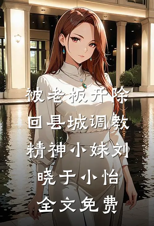被老板开除，回县城调教精神小妹刘晓于小怡全文免费