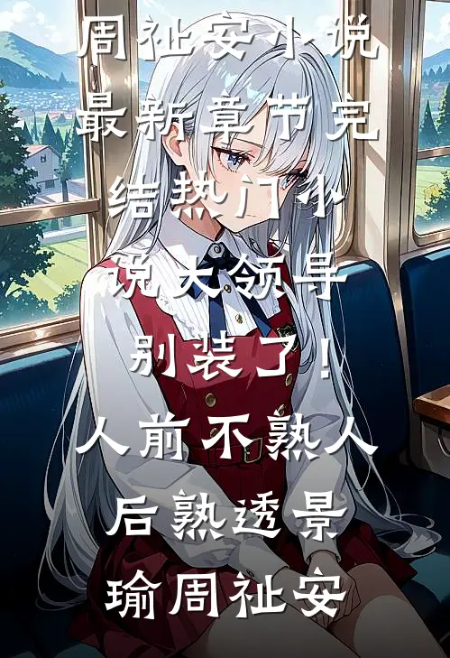 大领导别装了！人前不熟人后熟透(景瑜周祉安)小说最新章节_完结热门小说大领导别装了！人前不熟人后熟透景瑜周祉安