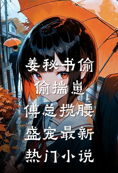 姜秘书偷偷揣崽，傅总揽腰盛宠最新热门小说