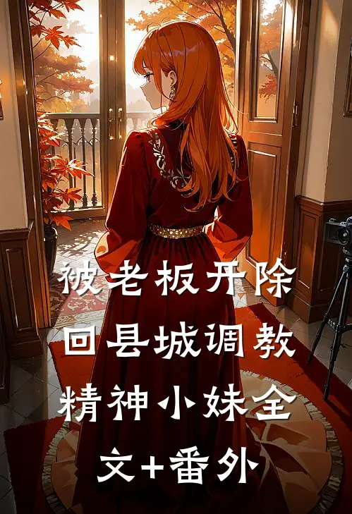 被老板开除，回县城调教精神小妹全文+番外