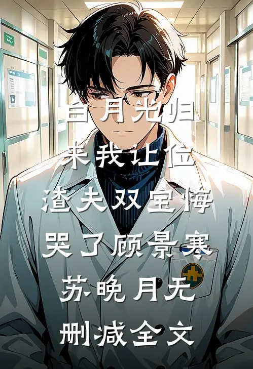 白月光归来我让位，渣夫双宝悔哭了顾景寒苏晚月无删减全文