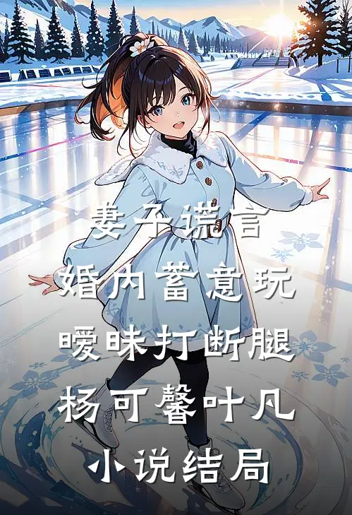 妻子谎言，婚内蓄意玩暧昧打断腿杨可馨叶凡小说结局