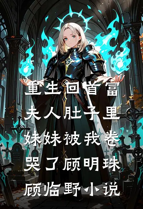 重生回首富夫人肚子里，妹妹被我卷哭了顾明珠顾临野小说