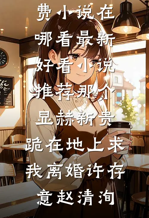 那个显赫新贵，跪在地上求我离婚许存意赵清洵免费小说在哪看_最新好看小说推荐那个显赫新贵，跪在地上求我离婚许存意赵清洵
