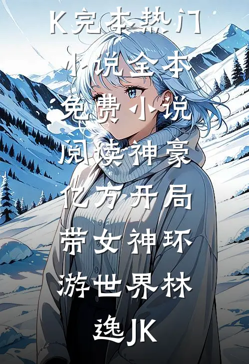 神豪：亿万开局，带女神环游世界(林逸JK)完本热门小说_全本免费小说阅读神豪：亿万开局，带女神环游世界(林逸JK)