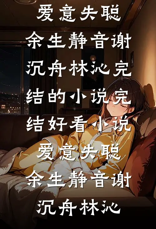 爱意失聪，余生静音(谢沉舟林沁)完结的小说_完结好看小说爱意失聪，余生静音谢沉舟林沁