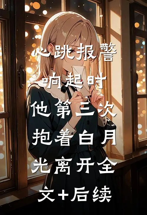 心跳报警响起时，他第三次抱着白月光离开全文+后续
