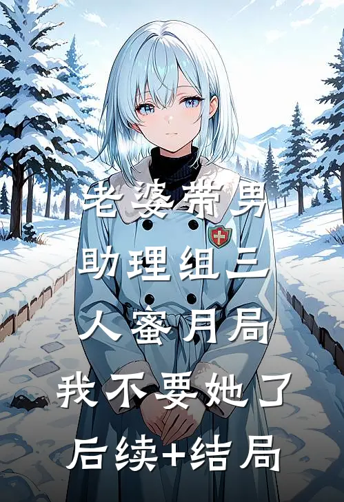 老婆带男助理组三人蜜月局，我不要她了后续+结局