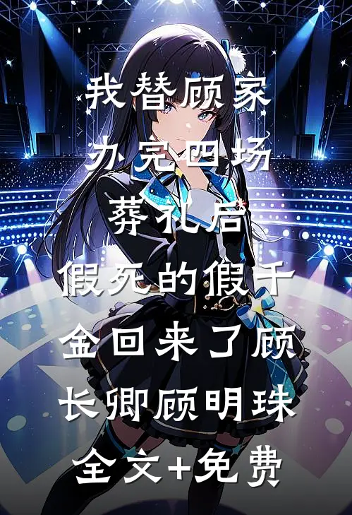 我替顾家办完四场葬礼后，假死的假千金回来了顾长卿顾明珠全文+免费