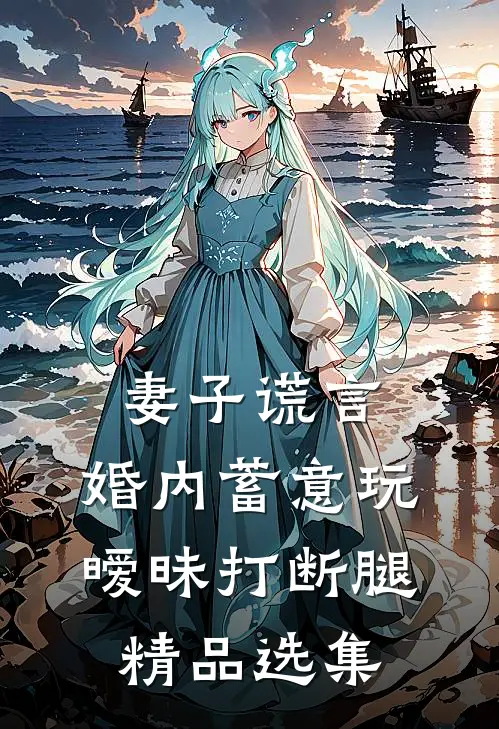 妻子谎言，婚内蓄意玩暧昧打断腿精品选集