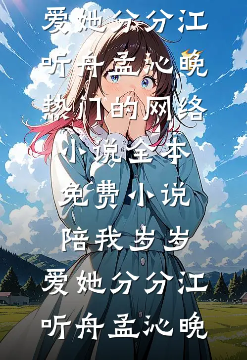 陪我岁岁，爱她分分江听舟孟沁晚热门的网络小说_全本免费小说陪我岁岁，爱她分分江听舟孟沁晚